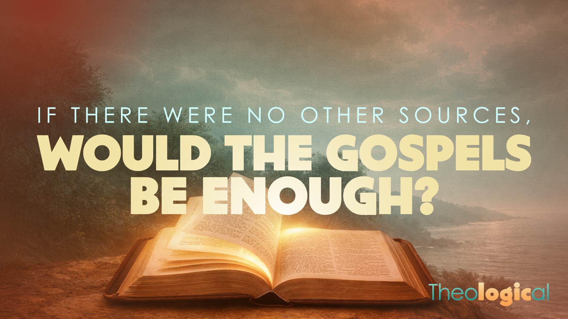 If There Were No Other Sources, Would the Gospels Be Enough?