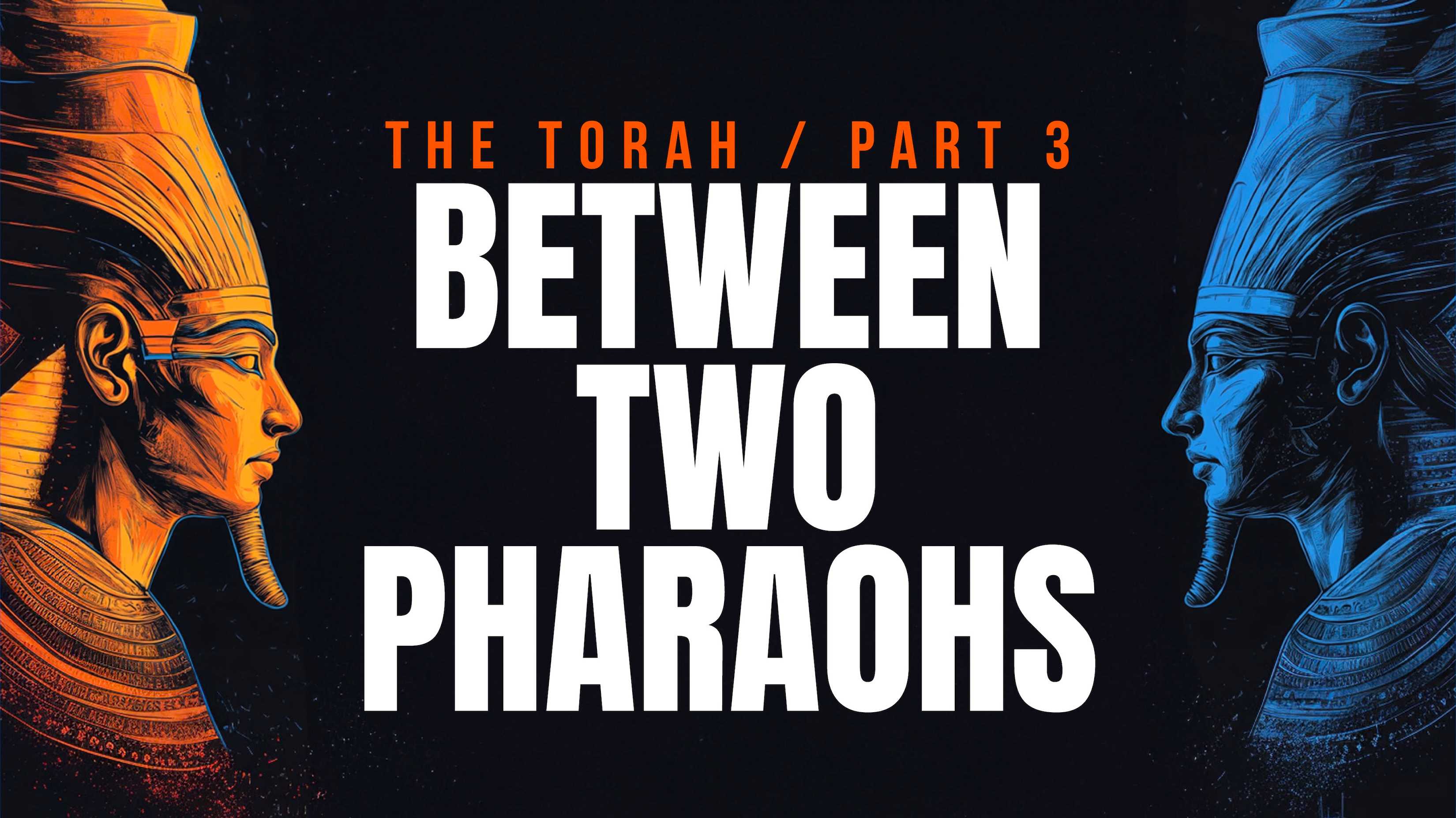 The Torah Part III: Between Two Pharaohs
